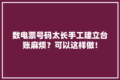 数电票号码太长手工建立台账麻烦？可以这样做！ 数电票号码太长手工建立台账麻烦？可以这样做！ 智能家居