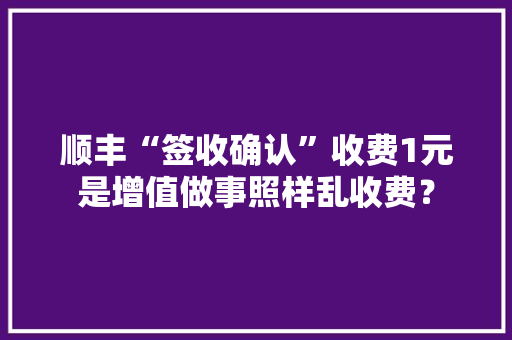 顺丰“签收确认”收费1元是增值做事照样乱收费？ 顺丰“签收确认”收费1元是增值做事照样乱收费？ 人工智能