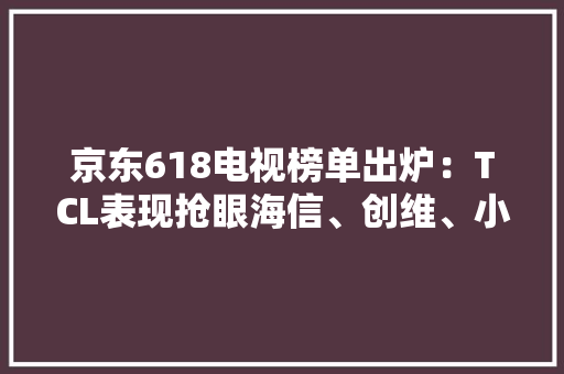 京东618电视榜单出炉：TCL表现抢眼海信、创维、小米上榜