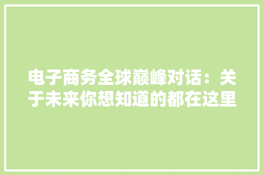电子商务全球巅峰对话：关于未来你想知道的都在这里！