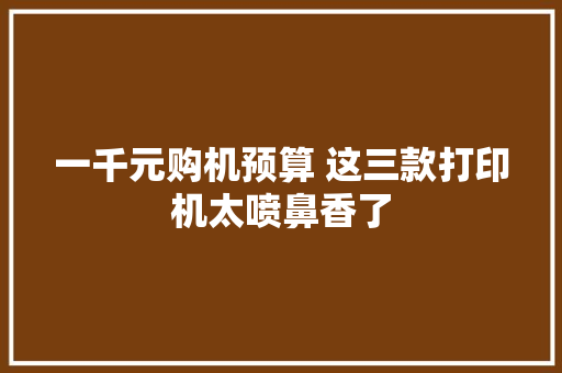 一千元购机预算 这三款打印机太喷鼻香了