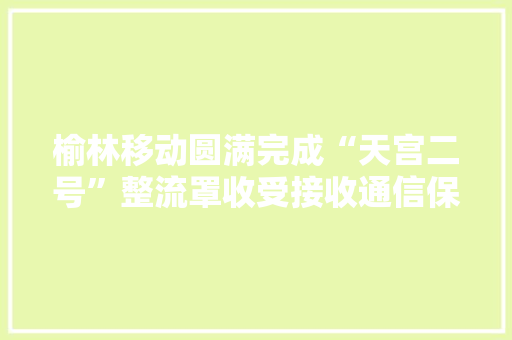 榆林移动圆满完成“天宫二号”整流罩收受接收通信保障责任