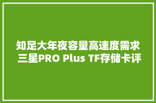 知足大年夜容量高速度需求 三星PRO Plus TF存储卡评测