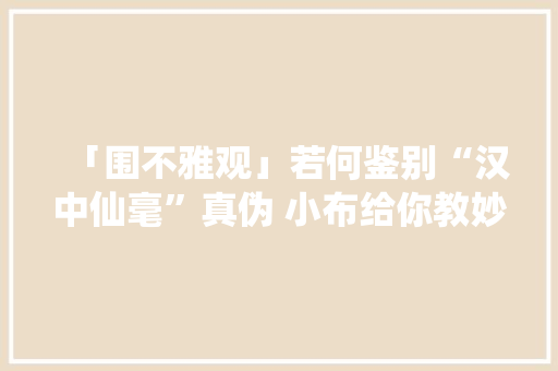 「围不雅观」若何鉴别“汉中仙毫”真伪 小布给你教妙招