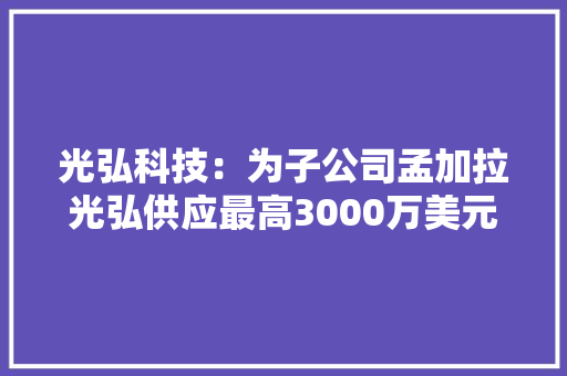 光弘科技：为子公司孟加拉光弘供应最高3000万美元连带责任担保 光弘科技：为子公司孟加拉光弘供应最高3000万美元连带责任担保 人工智能