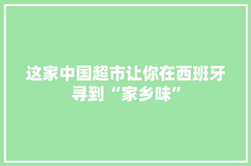 这家中国超市让你在西班牙寻到“家乡味” 这家中国超市让你在西班牙寻到“家乡味” 互联通信
