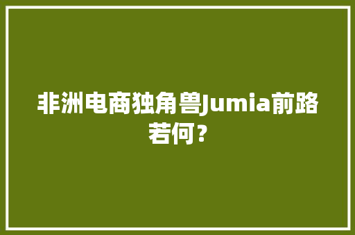 非洲电商独角兽Jumia前路若何？ 非洲电商独角兽Jumia前路若何？ 智能科技