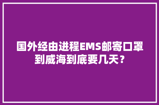 国外经由进程EMS邮寄口罩到威海到底要几天？ 国外经由进程EMS邮寄口罩到威海到底要几天？ 互联通信