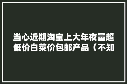 当心近期淘宝上大年夜量超低价白菜价包邮产品（不知道就亏了！）