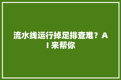 流水线运行掉足排查难？AI 来帮你