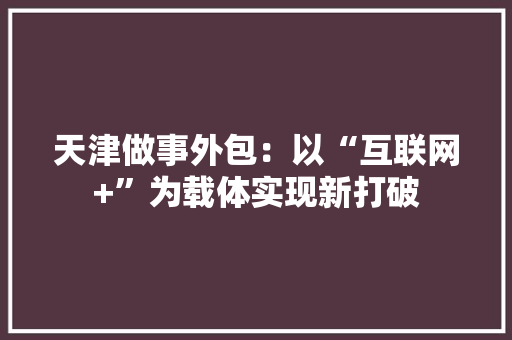 天津做事外包：以“互联网+”为载体实现新打破