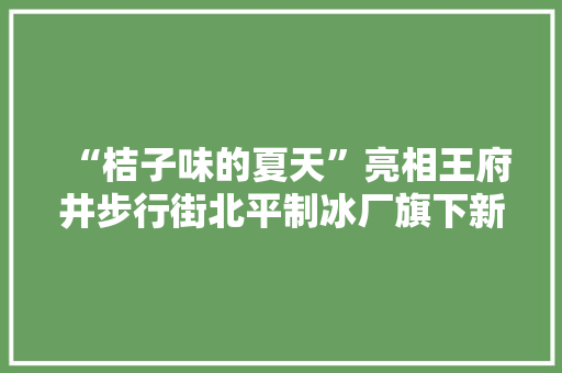 “桔子味的夏天”亮相王府井步行街北平制冰厂旗下新品首发