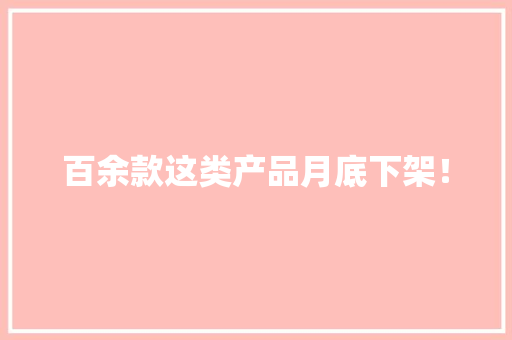 百余款这类产品月底下架！