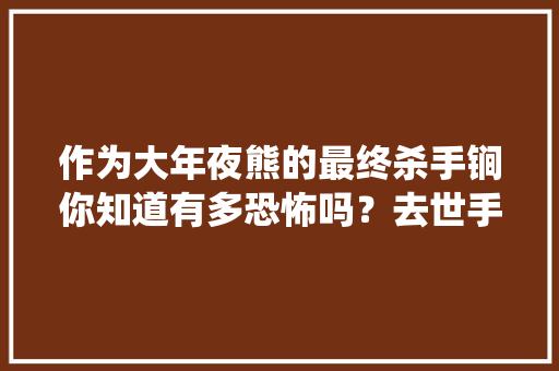 作为大年夜熊的最终杀手锏你知道有多恐怖吗？去世手系统