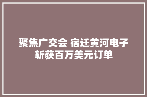 聚焦广交会 宿迁黄河电子斩获百万美元订单 聚焦广交会 宿迁黄河电子斩获百万美元订单 人工智能