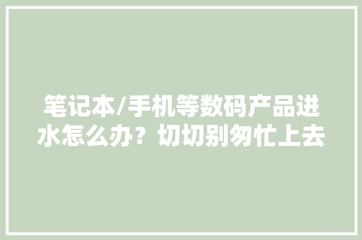 笔记本/手机等数码产品进水怎么办？切切别匆忙上去就是一顿撸 笔记本/手机等数码产品进水怎么办？切切别匆忙上去就是一顿撸 互联通信