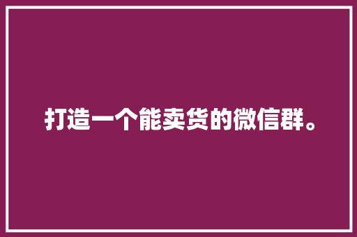 打造一个能卖货的微信群。 打造一个能卖货的微信群。 智能科技