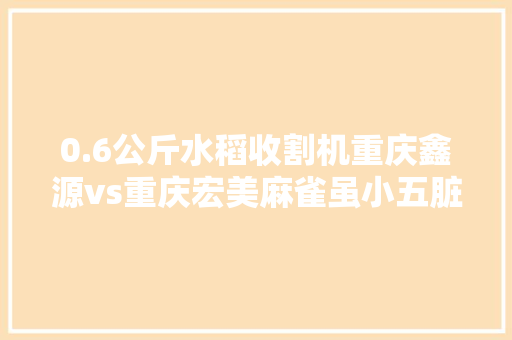 0.6公斤水稻收割机重庆鑫源vs重庆宏美麻雀虽小五脏俱全