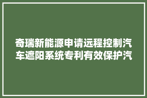 奇瑞新能源申请远程控制汽车遮阳系统专利有效保护汽车车漆及防止内饰老化 奇瑞新能源申请远程控制汽车遮阳系统专利有效保护汽车车漆及防止内饰老化 智能家居