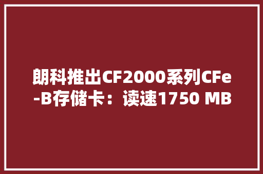 朗科推出CF2000系列CFe-B存储卡：读速1750 MB/s1999元起