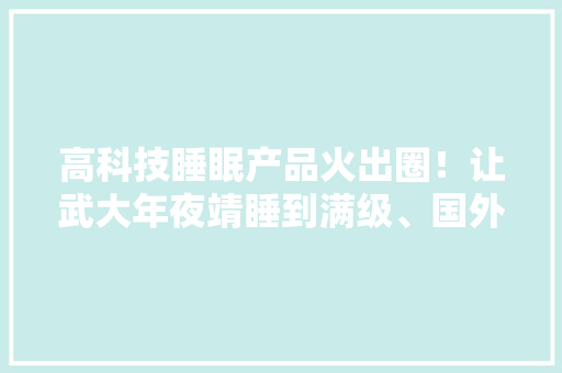 高科技睡眠产品火出圈！让武大年夜靖睡到满级、国外运动员纷纷下单的智能床到底什么来头？ 高科技睡眠产品火出圈！让武大年夜靖睡到满级、国外运动员纷纷下单的智能床到底什么来头？ 智能科技