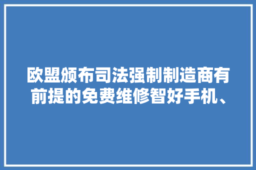 欧盟颁布司法强制制造商有前提的免费维修智好手机、家用电器 欧盟颁布司法强制制造商有前提的免费维修智好手机、家用电器 智能家居