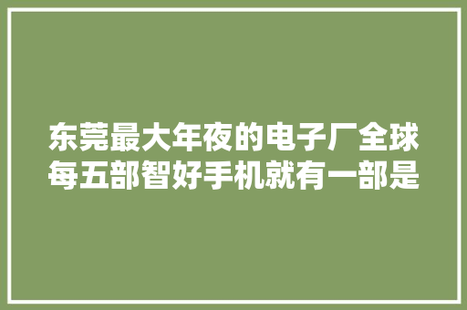 东莞最大年夜的电子厂全球每五部智好手机就有一部是来自东莞长安 东莞最大年夜的电子厂全球每五部智好手机就有一部是来自东莞长安 智能科技