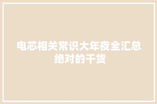 电芯相关常识大年夜全汇总 绝对的干货 电芯相关常识大年夜全汇总 绝对的干货 智能家居