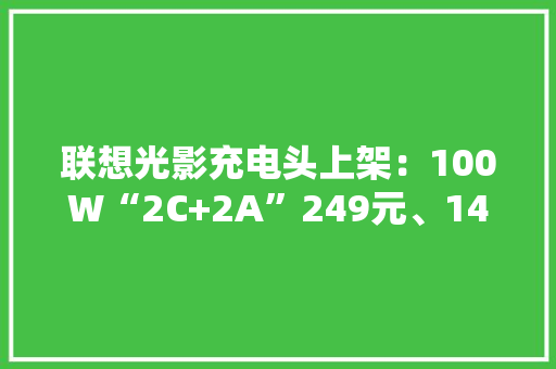 联想光影充电头上架：100W“2C+2A”249元、140W“2C+1A“369元 联想光影充电头上架：100W“2C+2A”249元、140W“2C+1A“369元 智能科技