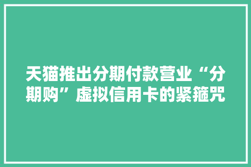 天猫推出分期付款营业“分期购”虚拟信用卡的紧箍咒还戴在京东阿里头上