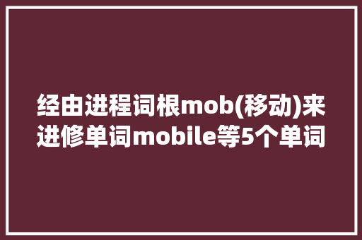经由进程词根mob(移动)来进修单词mobile等5个单词