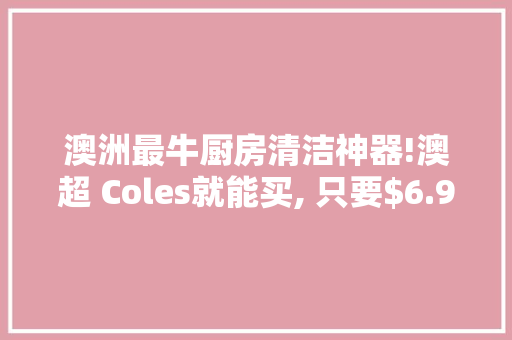 澳洲最牛厨房清洁神器!澳超 Coles就能买, 只要$6.9, 效果惊呆所有人