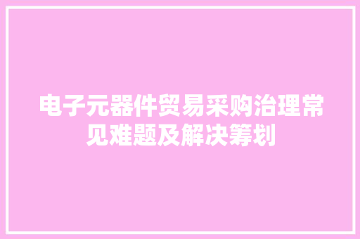 电子元器件贸易采购治理常见难题及解决筹划