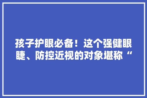孩子护眼必备！这个强健眼睫、防控近视的对象堪称“神器”！
