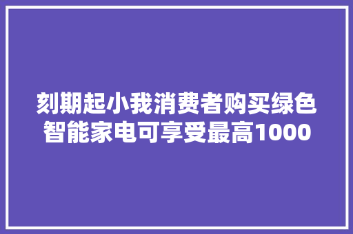 刻期起小我消费者购买绿色智能家电可享受最高1000元补贴！