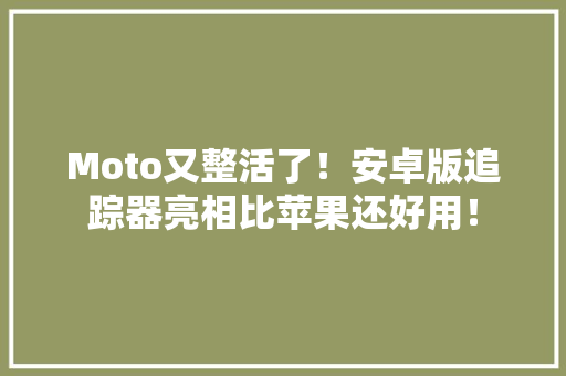 Moto又整活了！安卓版追踪器亮相比苹果还好用！