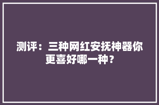 测评：三种网红安抚神器你更喜好哪一种？