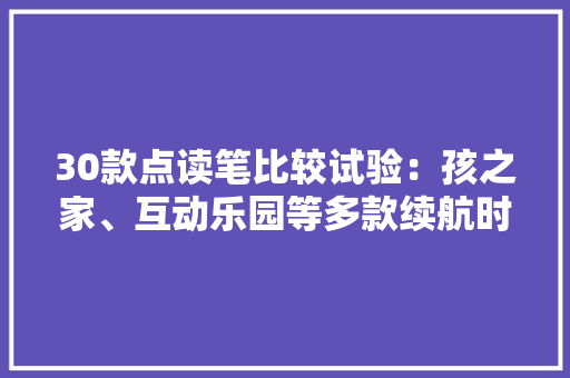 30款点读笔比较试验：孩之家、互动乐园等多款续航时间低于明示值