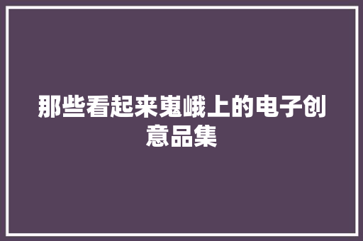 那些看起来嵬峨上的电子创意品集