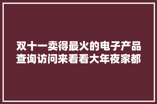 双十一卖得最火的电子产品查询访问来看看大年夜家都买了什么？