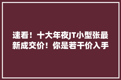 速看！十大年夜JT小型张最新成交价！你是若干价入手的呢？