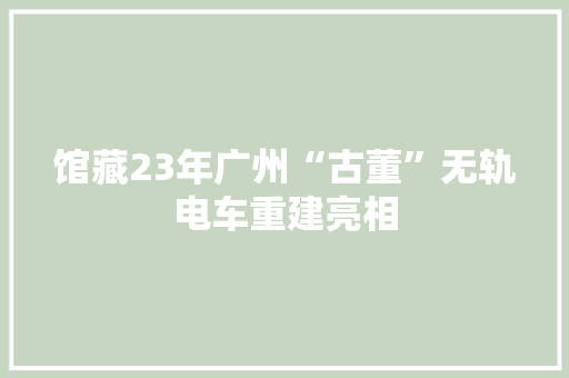 馆藏23年广州“古董”无轨电车重建亮相
