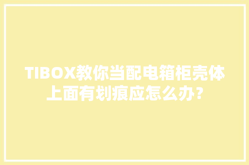 TIBOX教你当配电箱柜壳体上面有划痕应怎么办？ TIBOX教你当配电箱柜壳体上面有划痕应怎么办？ 互联通信