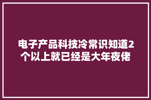电子产品科技冷常识知道2个以上就已经是大年夜佬 电子产品科技冷常识知道2个以上就已经是大年夜佬 互联通信