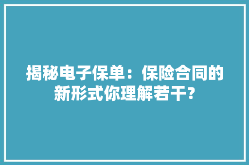 揭秘电子保单：保险合同的新形式你理解若干？