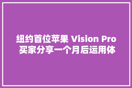 纽约首位苹果 Vision Pro 买家分享一个月后运用体验：惊艳与不足并存 纽约首位苹果 Vision Pro 买家分享一个月后运用体验：惊艳与不足并存 智能科技