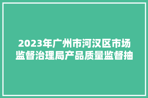 2023年广州市河汉区市场监督治理局产品质量监督抽查结果