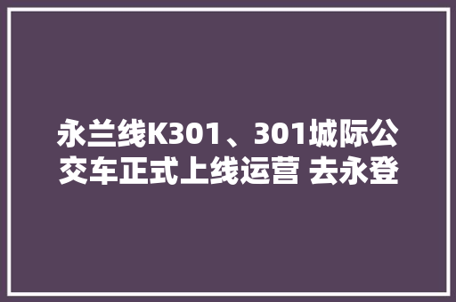 永兰线K301、301城际公交车正式上线运营 去永登可以坐公交车了 永兰线K301、301城际公交车正式上线运营 去永登可以坐公交车了 智能科技