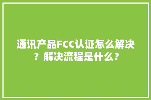 通讯产品FCC认证怎么解决？解决流程是什么？