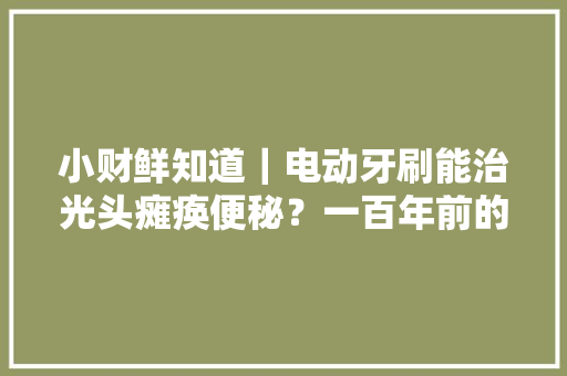小财鲜知道｜电动牙刷能治光头瘫痪便秘？一百年前的美国网红产品才是氛围组套路开山祖师 小财鲜知道｜电动牙刷能治光头瘫痪便秘？一百年前的美国网红产品才是氛围组套路开山祖师 智能家居